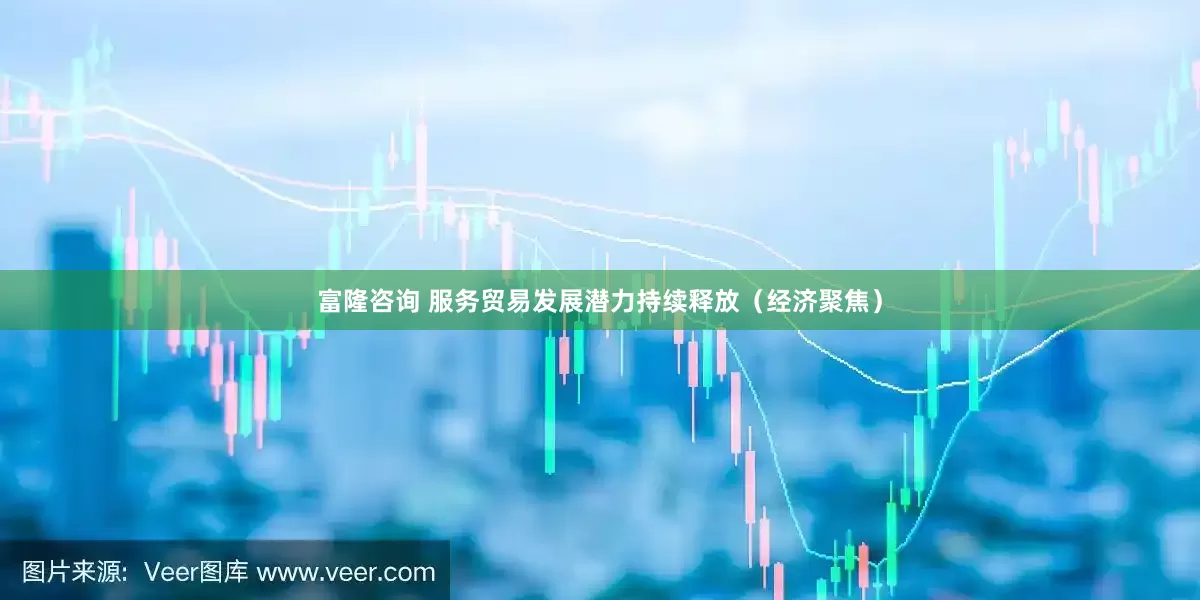 富隆咨询 服务贸易发展潜力持续释放（经济聚焦）