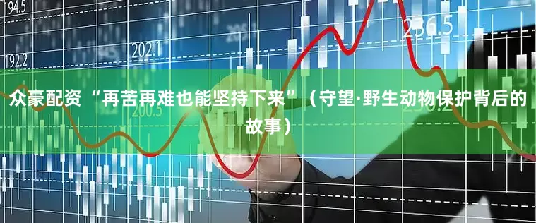 众豪配资 “再苦再难也能坚持下来”（守望·野生动物保护背后的故事）