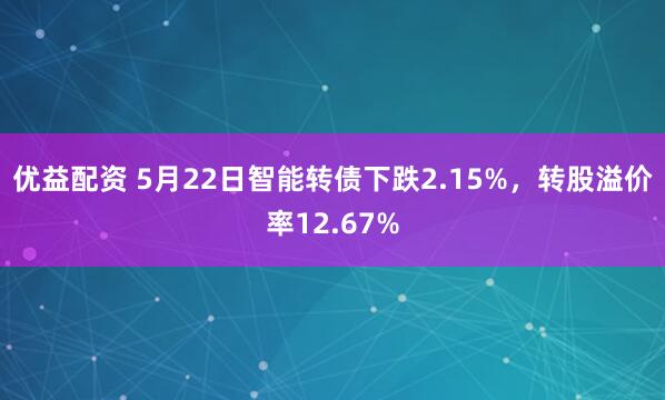 优益配资 5月22日智能转债下跌2.15%，转股溢价率12.67%