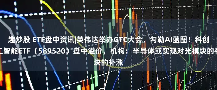 趣炒股 ETF盘中资讯|英伟达举办GTC大会,勾勒AI蓝图!科创人工智能ETF(589520)盘中溢价,机构:半导体或实现对光模块的补涨